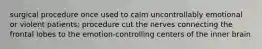 surgical procedure once used to calm uncontrollably emotional or violent patients; procedure cut the nerves connecting the frontal lobes to the emotion-controlling centers of the inner brain