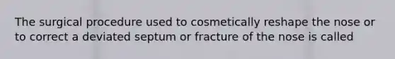 The surgical procedure used to cosmetically reshape the nose or to correct a deviated septum or fracture of the nose is called