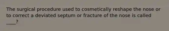 The surgical procedure used to cosmetically reshape the nose or to correct a deviated septum or fracture of the nose is called ____?