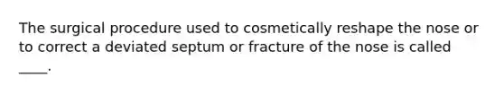 The surgical procedure used to cosmetically reshape the nose or to correct a deviated septum or fracture of the nose is called ____.