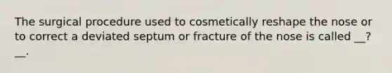 The surgical procedure used to cosmetically reshape the nose or to correct a deviated septum or fracture of the nose is called __?__.