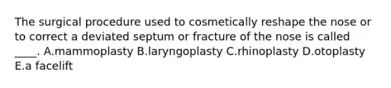 The surgical procedure used to cosmetically reshape the nose or to correct a deviated septum or fracture of the nose is called ____. A.mammoplasty B.laryngoplasty C.rhinoplasty D.otoplasty E.a facelift