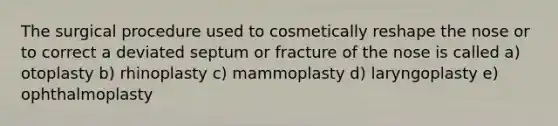 The surgical procedure used to cosmetically reshape the nose or to correct a deviated septum or fracture of the nose is called a) otoplasty b) rhinoplasty c) mammoplasty d) laryngoplasty e) ophthalmoplasty