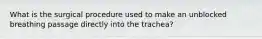What is the surgical procedure used to make an unblocked breathing passage directly into the trachea?