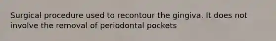 Surgical procedure used to recontour the gingiva. It does not involve the removal of periodontal pockets