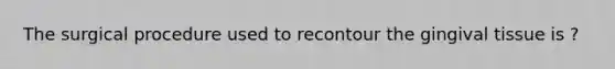 The surgical procedure used to recontour the gingival tissue is ?