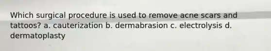 Which surgical procedure is used to remove acne scars and tattoos? a. cauterization b. dermabrasion c. electrolysis d. dermatoplasty