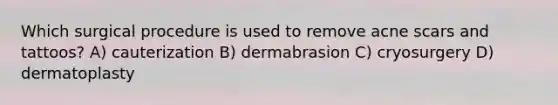 Which surgical procedure is used to remove acne scars and tattoos? A) cauterization B) dermabrasion C) cryosurgery D) dermatoplasty