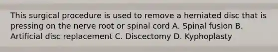 This surgical procedure is used to remove a herniated disc that is pressing on the nerve root or spinal cord A. Spinal fusion B. Artificial disc replacement C. Discectomy D. Kyphoplasty