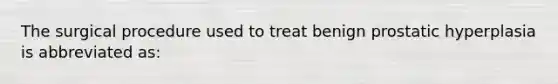 The surgical procedure used to treat benign prostatic hyperplasia is abbreviated as: