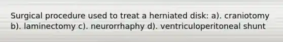 Surgical procedure used to treat a herniated disk: a). craniotomy b). laminectomy c). neurorrhaphy d). ventriculoperitoneal shunt