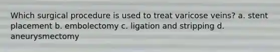 Which surgical procedure is used to treat varicose veins? a. stent placement b. embolectomy c. ligation and stripping d. aneurysmectomy