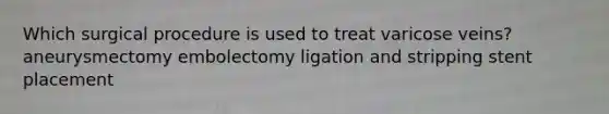 Which surgical procedure is used to treat varicose veins? aneurysmectomy embolectomy ligation and stripping stent placement