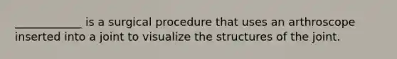 ____________ is a surgical procedure that uses an arthroscope inserted into a joint to visualize the structures of the joint.