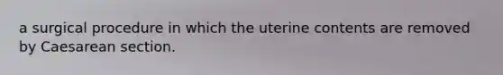 a surgical procedure in which the uterine contents are removed by Caesarean section.