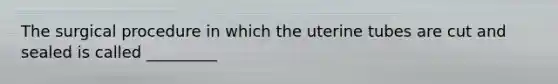 The surgical procedure in which the uterine tubes are cut and sealed is called _________