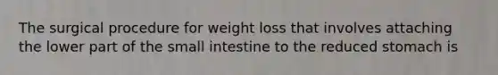 The surgical procedure for weight loss that involves attaching the lower part of the small intestine to the reduced stomach is