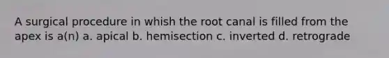 A surgical procedure in whish the root canal is filled from the apex is a(n) a. apical b. hemisection c. inverted d. retrograde