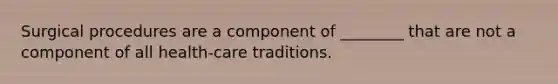 Surgical procedures are a component of ________ that are not a component of all health-care traditions.