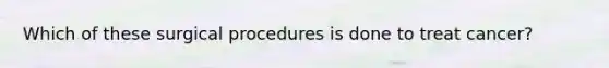 Which of these surgical procedures is done to treat cancer?