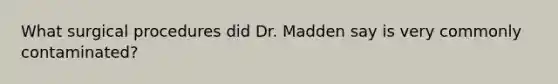 What surgical procedures did Dr. Madden say is very commonly contaminated?