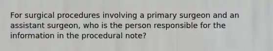 For surgical procedures involving a primary surgeon and an assistant surgeon, who is the person responsible for the information in the procedural note?