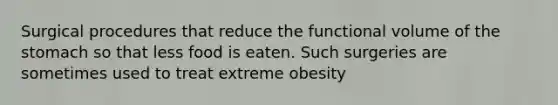 Surgical procedures that reduce the functional volume of the stomach so that less food is eaten. Such surgeries are sometimes used to treat extreme obesity