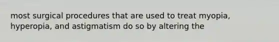 most surgical procedures that are used to treat myopia, hyperopia, and astigmatism do so by altering the