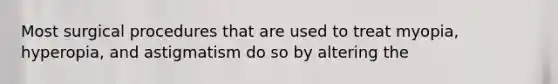 Most surgical procedures that are used to treat myopia, hyperopia, and astigmatism do so by altering the