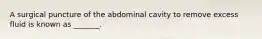 A surgical puncture of the abdominal cavity to remove excess fluid is known as _______.