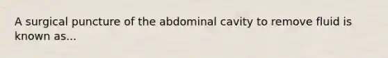 A surgical puncture of the abdominal cavity to remove fluid is known as...