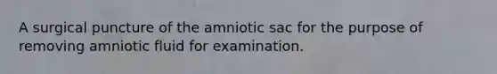 A surgical puncture of the amniotic sac for the purpose of removing amniotic fluid for examination.