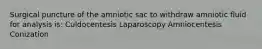 Surgical puncture of the amniotic sac to withdraw amniotic fluid for analysis is: Culdocentesis Laparoscopy Amniocentesis Conization