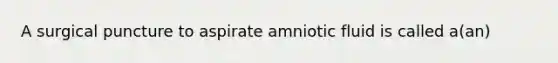 A surgical puncture to aspirate amniotic fluid is called a(an)