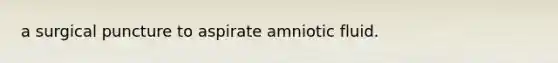 a surgical puncture to aspirate amniotic fluid.