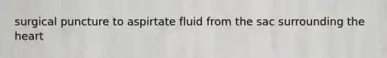 surgical puncture to aspirtate fluid from the sac surrounding <a href='https://www.questionai.com/knowledge/kya8ocqc6o-the-heart' class='anchor-knowledge'>the heart</a>