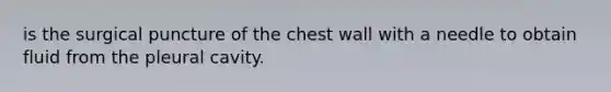 is the surgical puncture of the chest wall with a needle to obtain fluid from the pleural cavity.