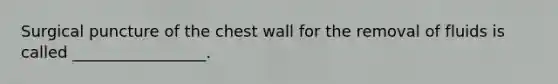 Surgical puncture of the chest wall for the removal of fluids is called _________________.