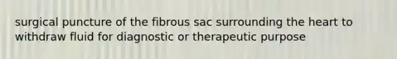 surgical puncture of the fibrous sac surrounding the heart to withdraw fluid for diagnostic or therapeutic purpose