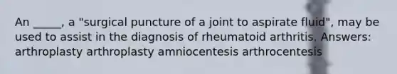 An _____, a "surgical puncture of a joint to aspirate fluid", may be used to assist in the diagnosis of rheumatoid arthritis. Answers: arthroplasty arthroplasty amniocentesis arthrocentesis