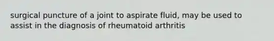 surgical puncture of a joint to aspirate fluid, may be used to assist in the diagnosis of rheumatoid arthritis