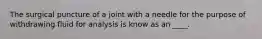 The surgical puncture of a joint with a needle for the purpose of withdrawing fluid for analysis is know as an ____.