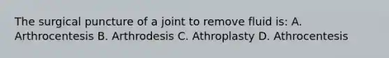 The surgical puncture of a joint to remove fluid is: A. Arthrocentesis B. Arthrodesis C. Athroplasty D. Athrocentesis