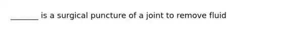 _______ is a surgical puncture of a joint to remove fluid