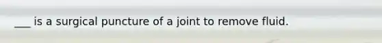 ___ is a surgical puncture of a joint to remove fluid.