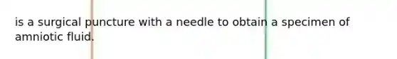 is a surgical puncture with a needle to obtain a specimen of amniotic fluid.