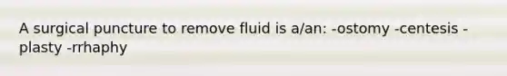 A surgical puncture to remove fluid is a/an: -ostomy -centesis -plasty -rrhaphy