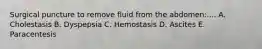 Surgical puncture to remove fluid from the abdomen:.... A. Cholestasis B. Dyspepsia C. Hemostasis D. Ascites E. Paracentesis