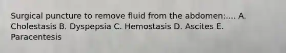 Surgical puncture to remove fluid from the abdomen:.... A. Cholestasis B. Dyspepsia C. Hemostasis D. Ascites E. Paracentesis