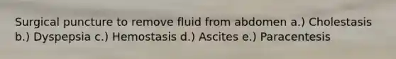 Surgical puncture to remove fluid from abdomen a.) Cholestasis b.) Dyspepsia c.) Hemostasis d.) Ascites e.) Paracentesis